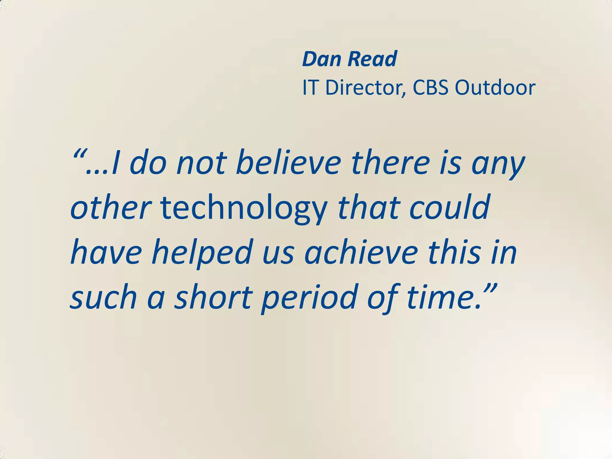 Dan Read
               IT Director, CBS Outdoor


“…I do not believe there is any
other technology that could
have helped us achieve this in
such a short period of time.”
 