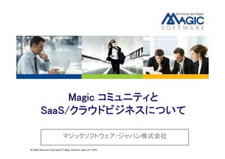 Magic コミュニティと
         SaaS/クラウドビジネスについて

                               マジックソフトウェア・ジャパン株式会社
All Right Reserved, Copyrights(C) Magic Software Japan K.K. 2010
 