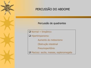 Normal = timpânico Hipertimpanismo:  Aumento do meteorismo Obstrução intestinal Pneumoperitônio Macicez: ascite, massas, esplenomegalia PERCUSSÃO DO ABDOME Percussão de quadrantes 
