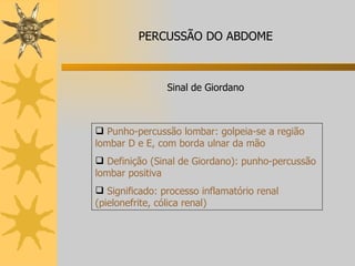 Punho-percussão lombar: golpeia-se a região lombar D e E, com borda ulnar da mão Definição (Sinal de Giordano): punho-percussão lombar positiva Significado: processo inflamatório renal (pielonefrite, cólica renal)  Sinal de Giordano PERCUSSÃO DO ABDOME 