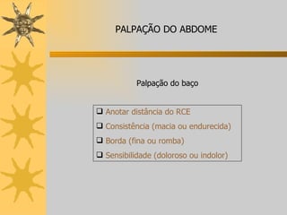 Palpação do baço Anotar distância do RCE Consistência (macia ou endurecida) Borda (fina ou romba) Sensibilidade (doloroso ou indolor) PALPAÇÃO DO ABDOME 
