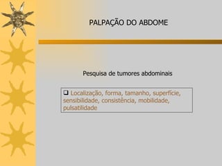 Pesquisa de tumores abdominais Localização, forma, tamanho, superfície, sensibilidade, consistência, mobilidade, pulsatilidade PALPAÇÃO DO ABDOME 
