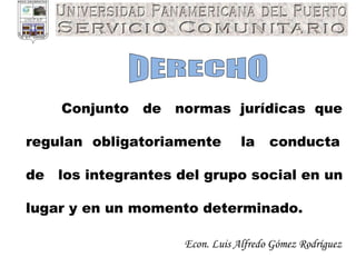 Econ. Luis Alfredo Gómez Rodríguez DERECHO Conjunto  de  normas  jurídicas  que  regulan  obligatoriamente  la  conducta  de  los integrantes del grupo social en un  lugar y en un momento determinado. 