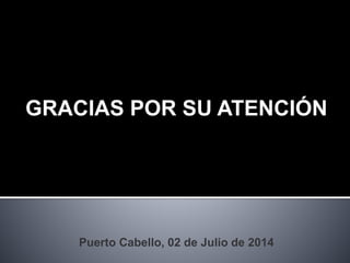GRACIAS POR SU ATENCIÓN
Puerto Cabello, 02 de Julio de 2014
 