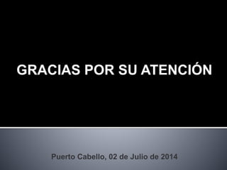 GRACIAS POR SU ATENCIÓN
Puerto Cabello, 02 de Julio de 2014
 