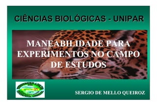 MANEABILIDADE PARA
EXPERIMENTOS NO CAMPO
DE ESTUDOS
CIÊNCIAS BIOLÓGICAS - UNIPAR
SERGIO DE MELLO QUEIROZ
 