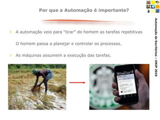 Por que a Automação é importante? A automação veio para “tirar” do homem as tarefas repetitivas O homem passa a planejar e controlar os processos. As máquinas assumem a execução das tarefas. 