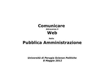 Comunicare
                Attraverso il

                 Web
                   Nella

Pubblica Amministrazione


  Università di Perugia Scienze Politiche
              8 Maggio 2012
 