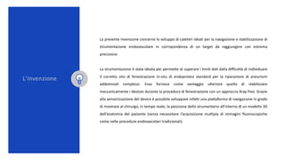 La presente invenzione concerne lo sviluppo di cateteri ideati per la navigazione e stabilizzazione di
strumentazione endo...