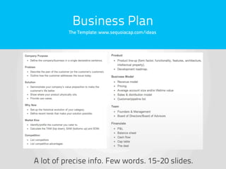 Business Plan
          The Template: www.sequoiacap.com/ideas




A lot of precise info. Few words. 15-20 slides.
 