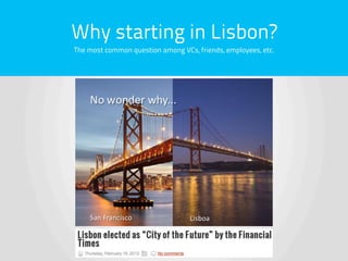 Why starting in Lisbon?
The most common question among VCs, friends, employees, etc.




                       Why not?
 