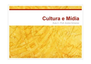 Cultura e Mídia
    Aula 3 - Prof. Andrei Scheiner
 