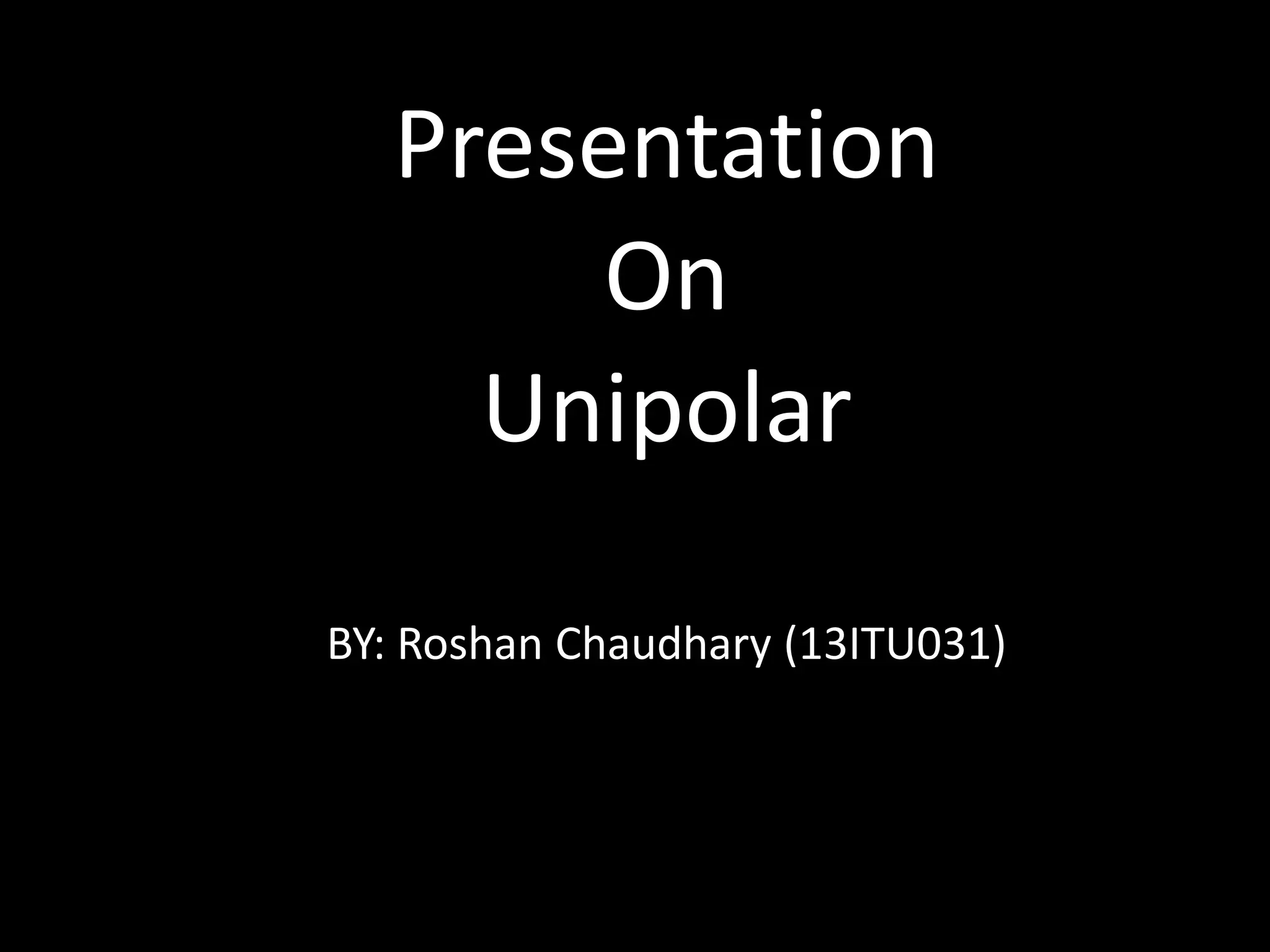 Presentation 
On 
Unipolar 
BY: Roshan Chaudhary (13ITU031) 
 