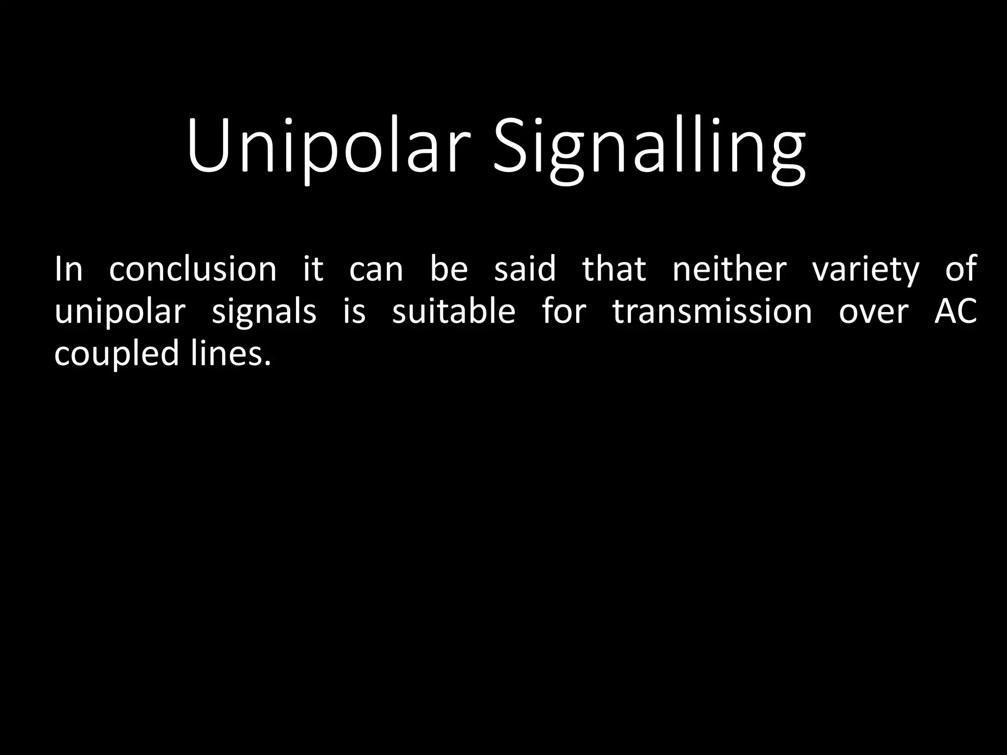 Unipolar Signalling 
In conclusion it can be said that neither variety of 
unipolar signals is suitable for transmission over AC 
coupled lines. 
 