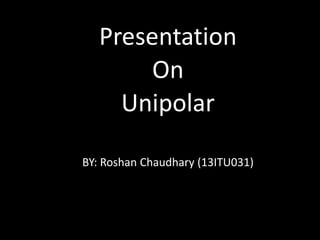 Presentation 
On 
Unipolar 
BY: Roshan Chaudhary (13ITU031) 
 