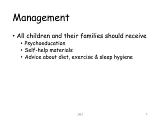 Management
• All children and their families should receive
• Psychoeducation
• Self-help materials
• Advice about diet, exercise & sleep hygiene
JMJ 7
 