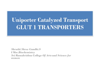 Uniporter Catalyzed Transport
GLUT 1 TRANSPORTERS
Shruthi Shree Gandhi.S
I Msc.Biochemistry
Sri Ramakrishna College Of Arts and Science for
women
 