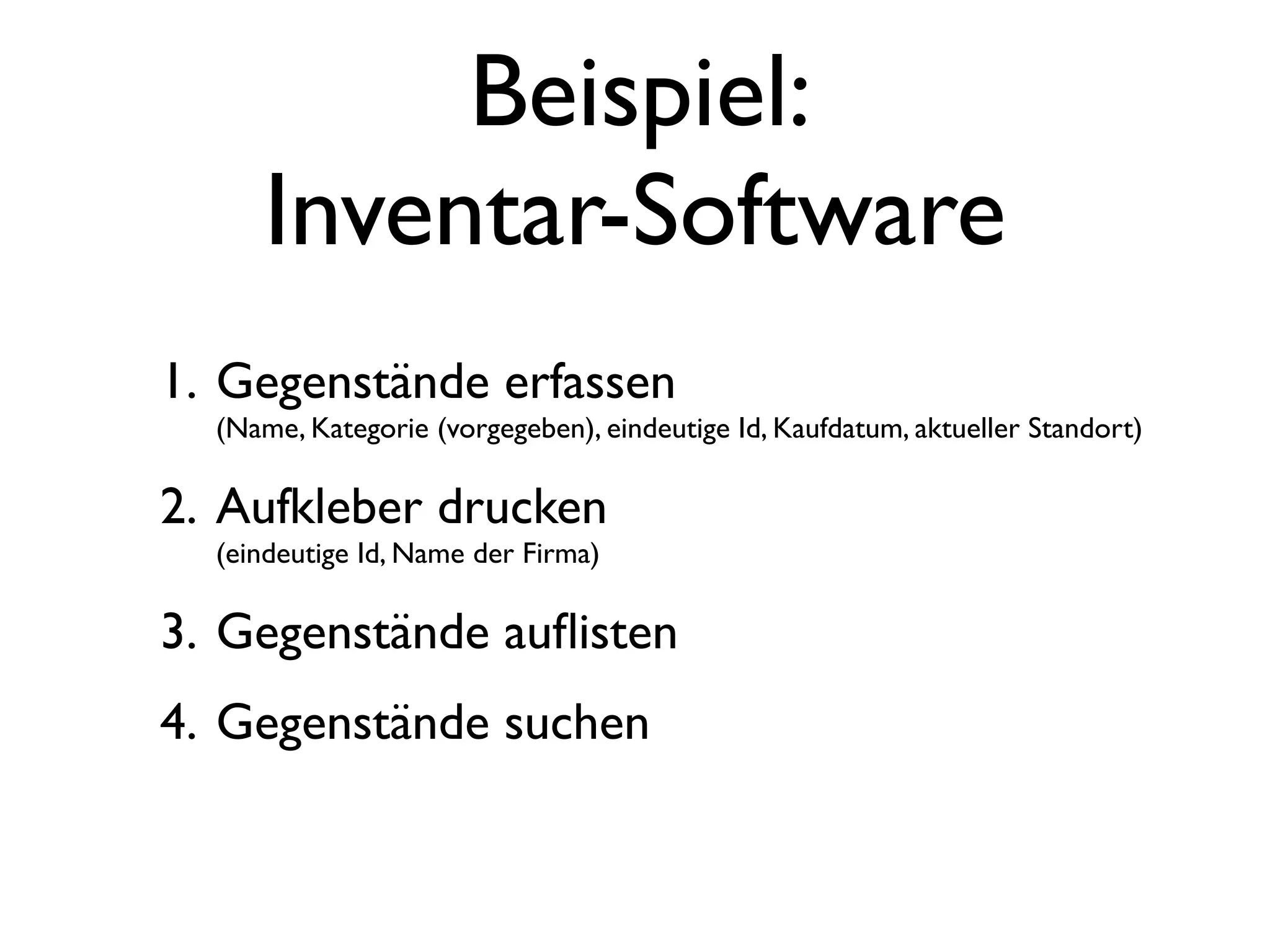 Beispiel:
     Inventar-Software
1. Gegenstände erfassen
  (Name, Kategorie (vorgegeben), eindeutige Id, Kaufdatum, aktueller Standort)

2. Aufkleber drucken
  (eindeutige Id, Name der Firma)

3. Gegenstände auﬂisten
4. Gegenstände suchen
 