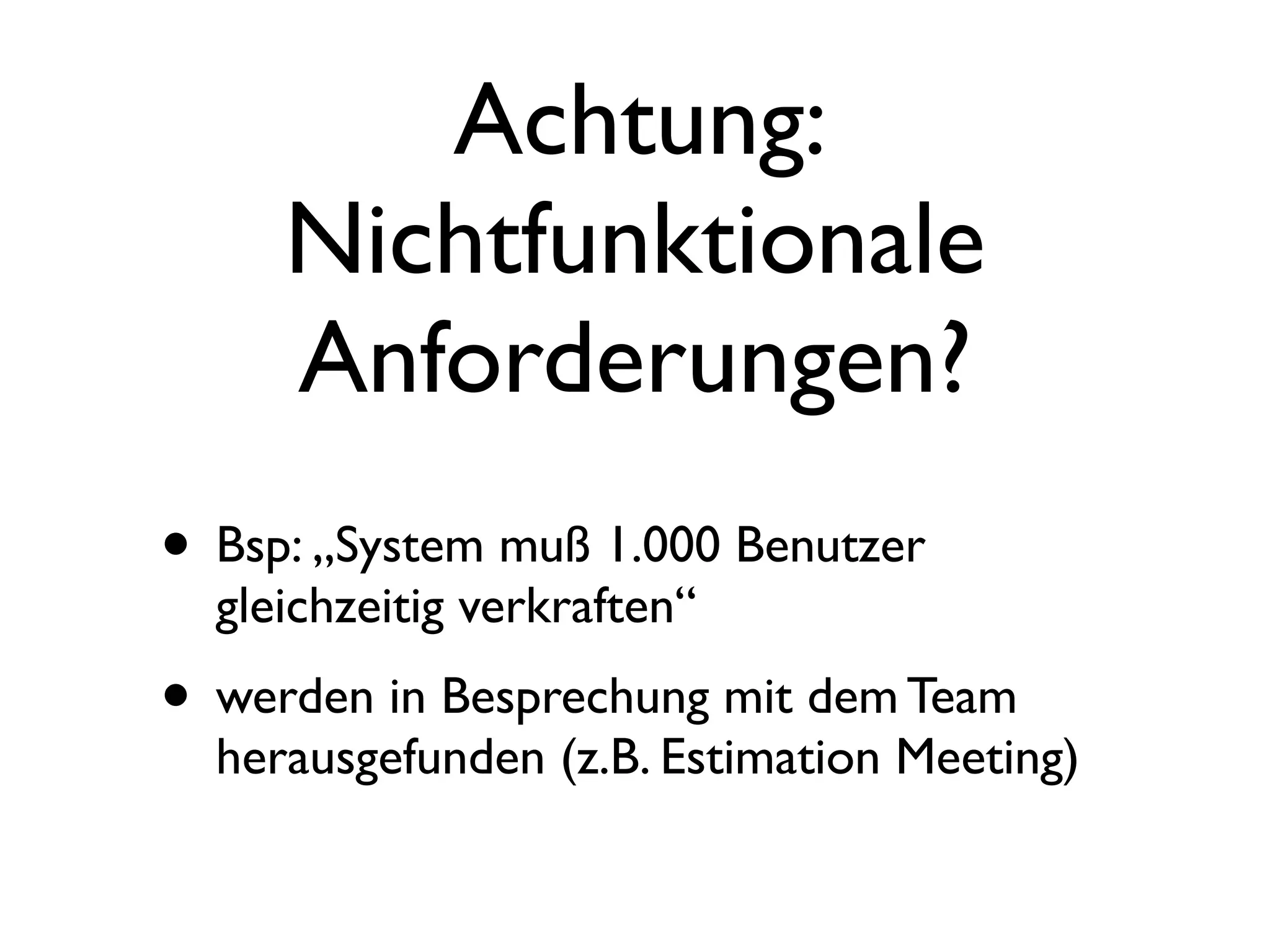 Achtung:
     Nichtfunktionale
     Anforderungen?
• Bsp: „System muß 1.000 Benutzer
  gleichzeitig verkraften“
• werden in Besprechung mit dem Team
  herausgefunden (z.B. Estimation Meeting)
 