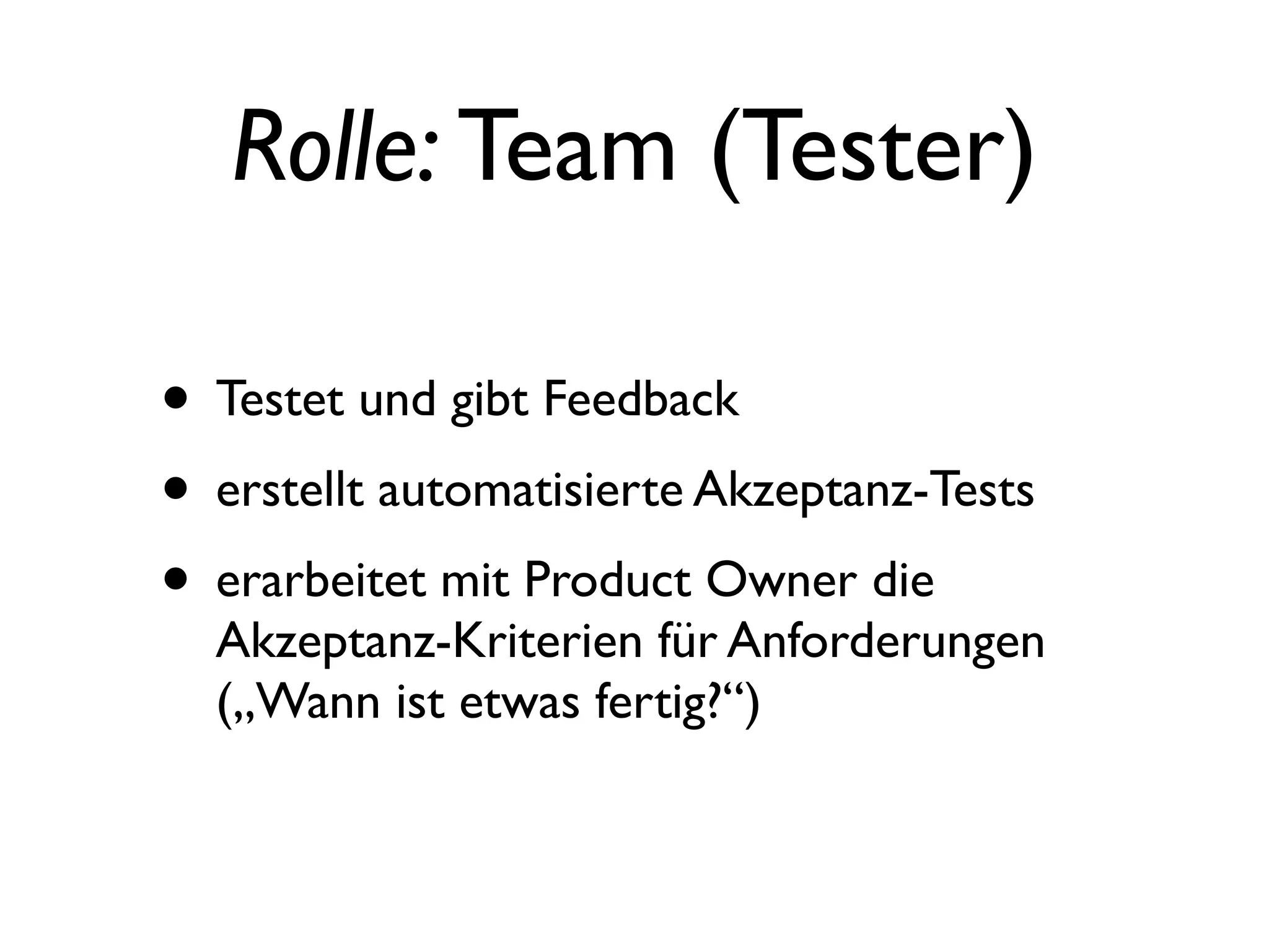 Rolle: Team (Tester)

• Testet und gibt Feedback
• erstellt automatisierte Akzeptanz-Tests
• erarbeitet mit Product Owner die
  Akzeptanz-Kriterien für Anforderungen
  („Wann ist etwas fertig?“)
 