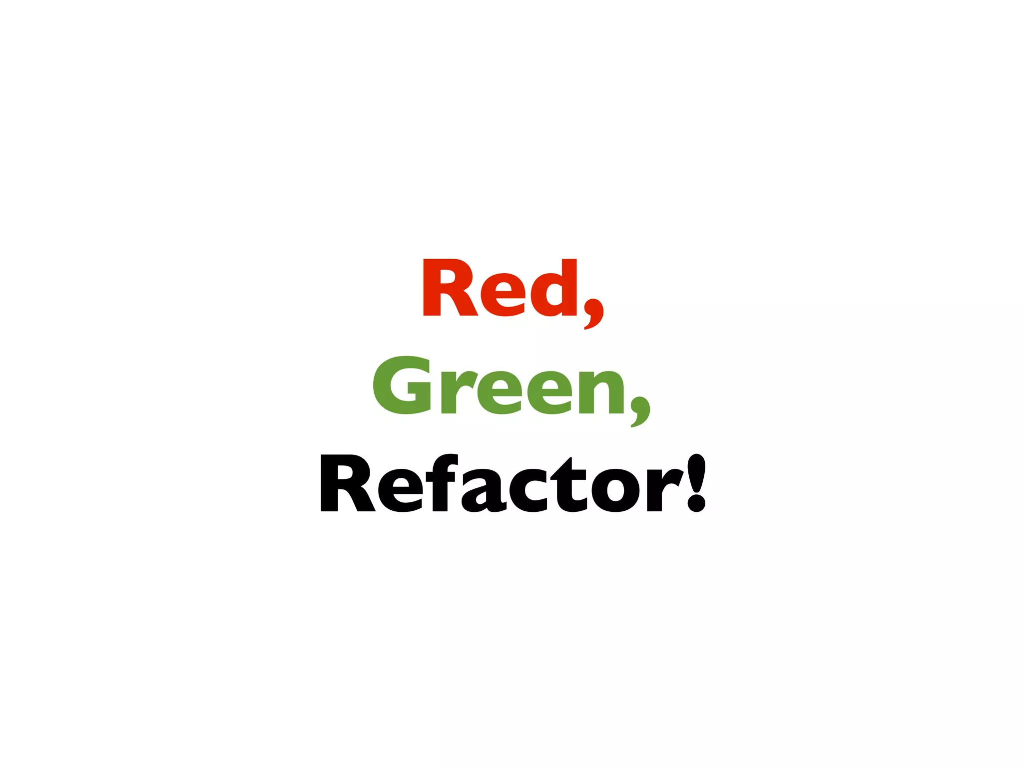 Red,
 Green,
Refactor!
 