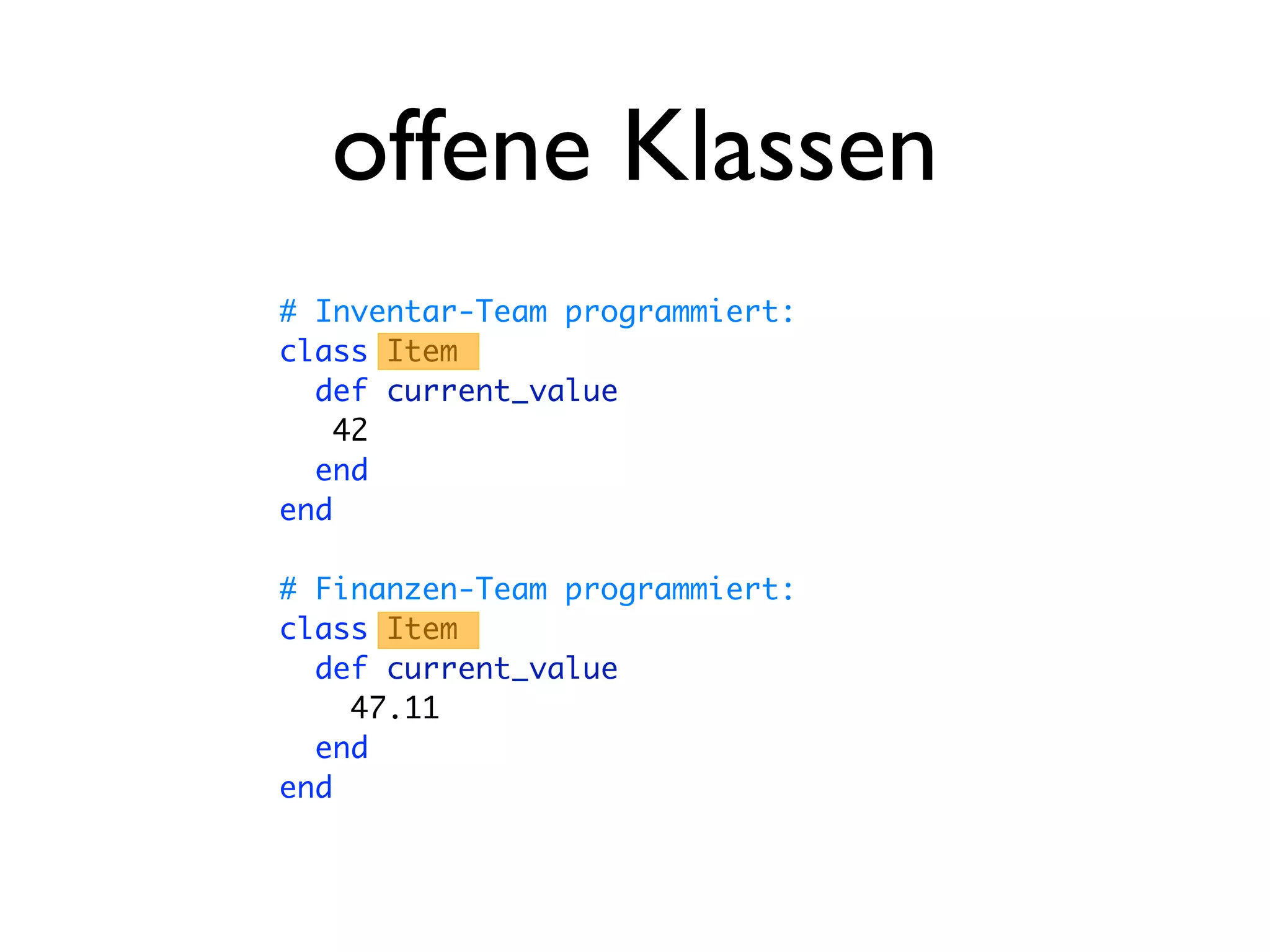offene Klassen
# Inventar-Team programmiert:
class Item
  def current_value
    42
  end
end

# Finanzen-Team programmiert:
class Item
  def current_value
    47.11
  end
end
 