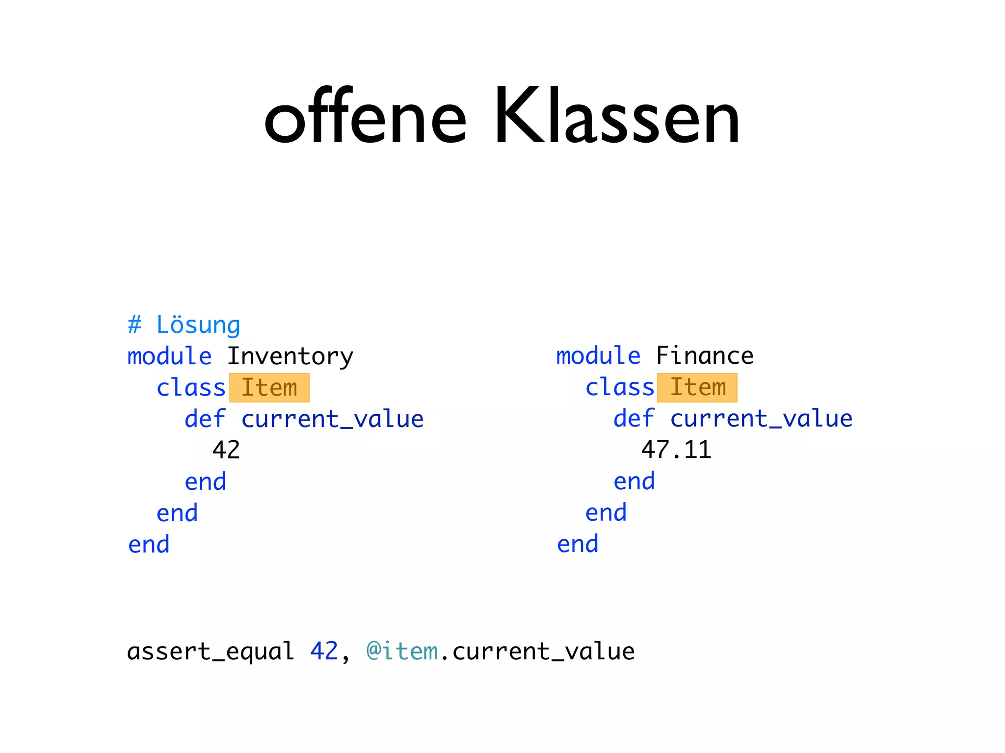 offene Klassen

# Lösung
module Inventory              module Finance
  class Item                    class Item
    def current_value             def current_value
      42                            47.11
    end                           end
  end                           end
end                           end



assert_equal 42, @item.current_value
 