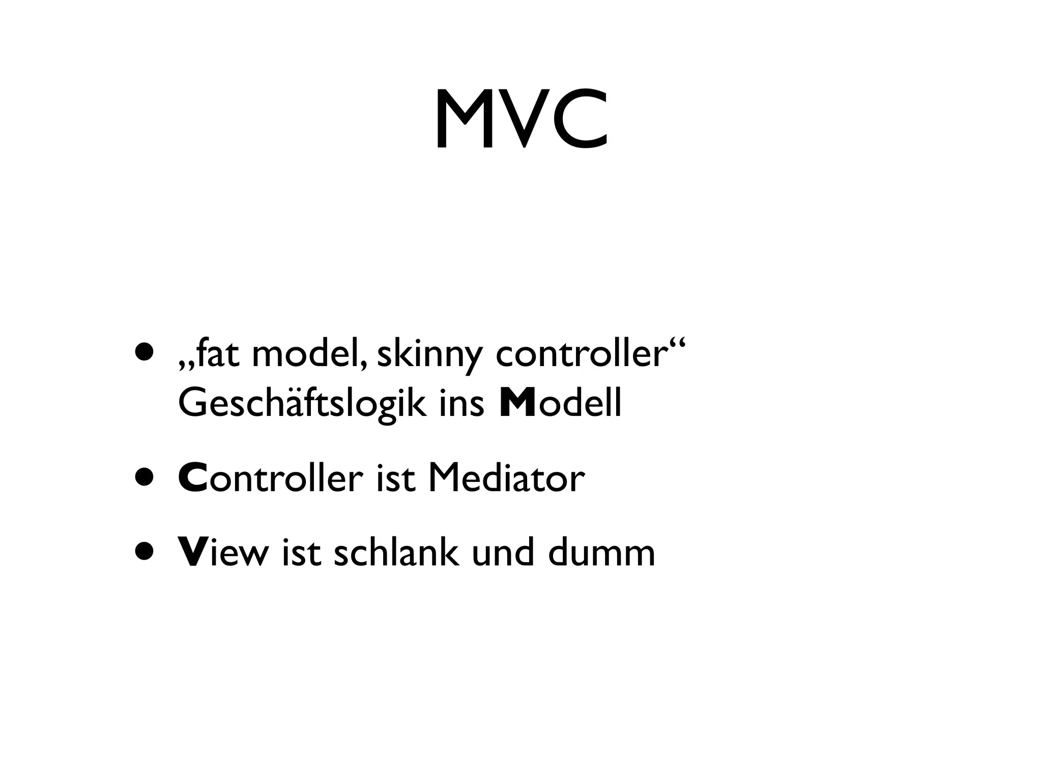 MVC

• „fat model, skinny controller“
  Geschäftslogik ins Modell

• Controller ist Mediator
• View ist schlank und dumm
 