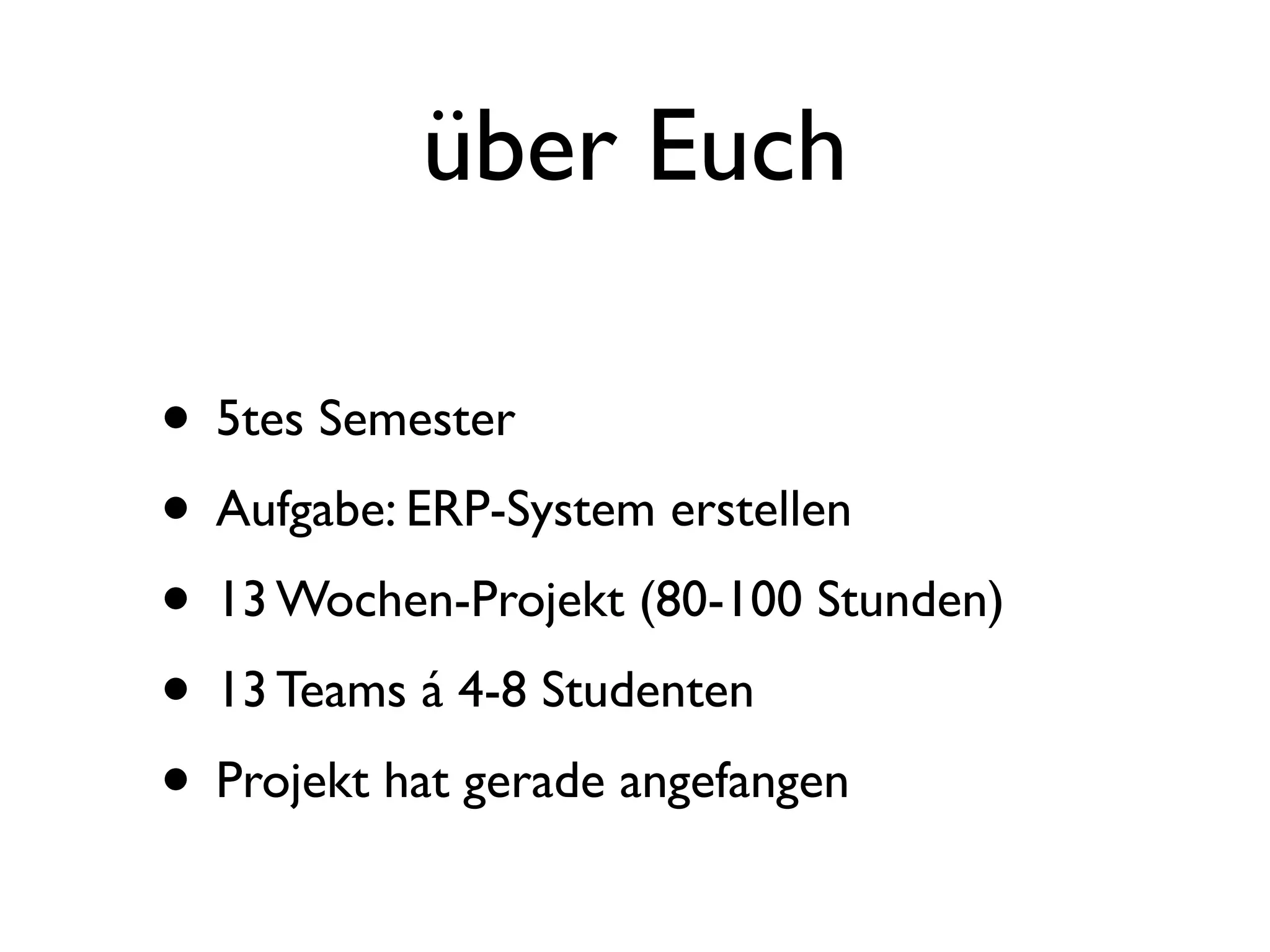 über Euch

• 5tes Semester
• Aufgabe: ERP-System erstellen
• 13 Wochen-Projekt (80-100 Stunden)
• 13 Teams á 4-8 Studenten
• Projekt hat gerade angefangen
 