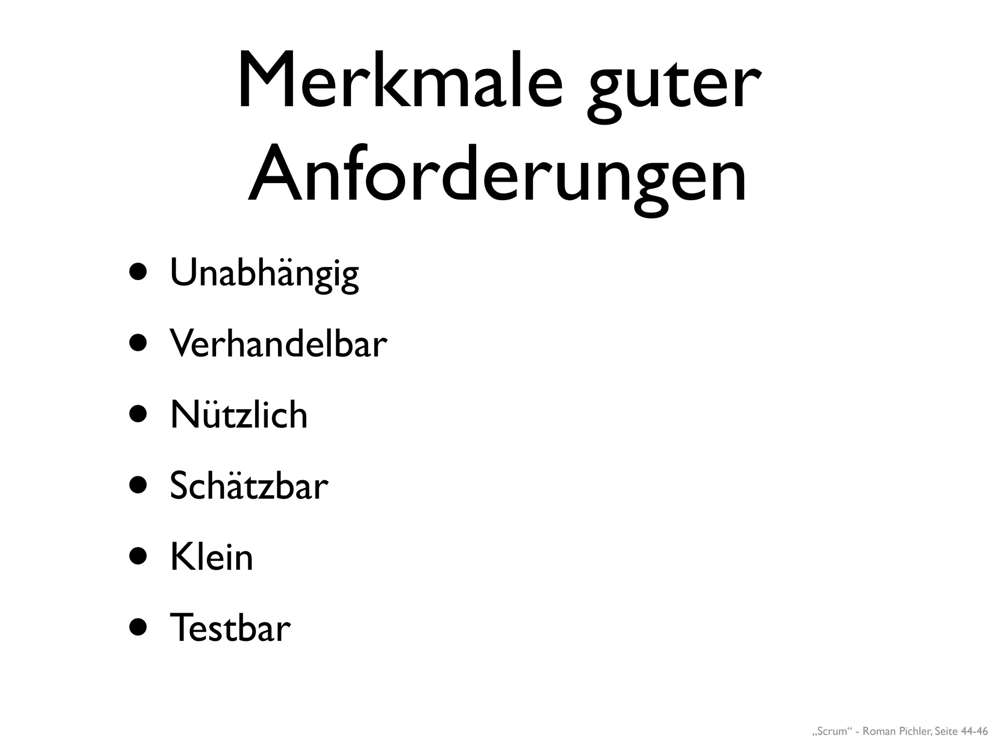Merkmale guter
     Anforderungen
• Unabhängig
• Verhandelbar
• Nützlich
• Schätzbar
• Klein
• Testbar
                      „Scrum“ - Roman Pichler, Seite 44-46
 