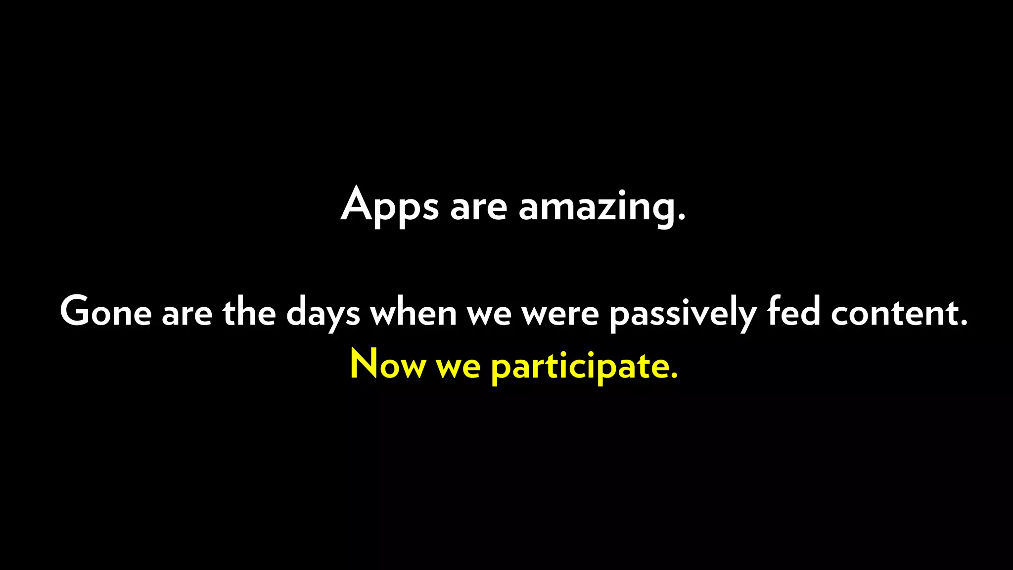 Apps are amazing.
Gone are the days when we were passively fed content.
Now we participate.
 