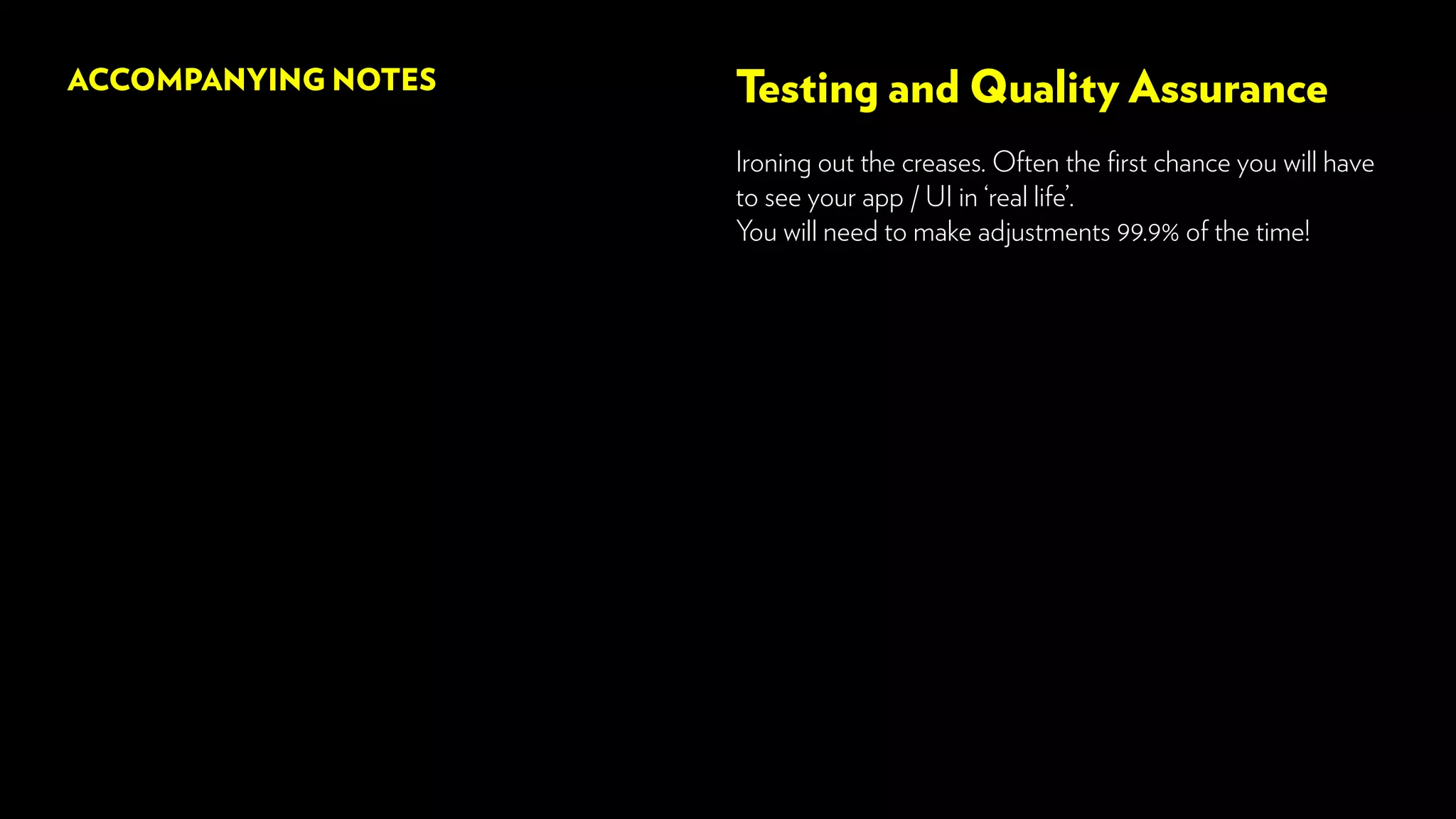 Testing and Quality Assurance
Ironing out the creases. Often the first chance you will have
to see your app / UI in ‘real life’.
You will need to make adjustments 99.9% of the time!
ACCOMPANYING NOTES
 