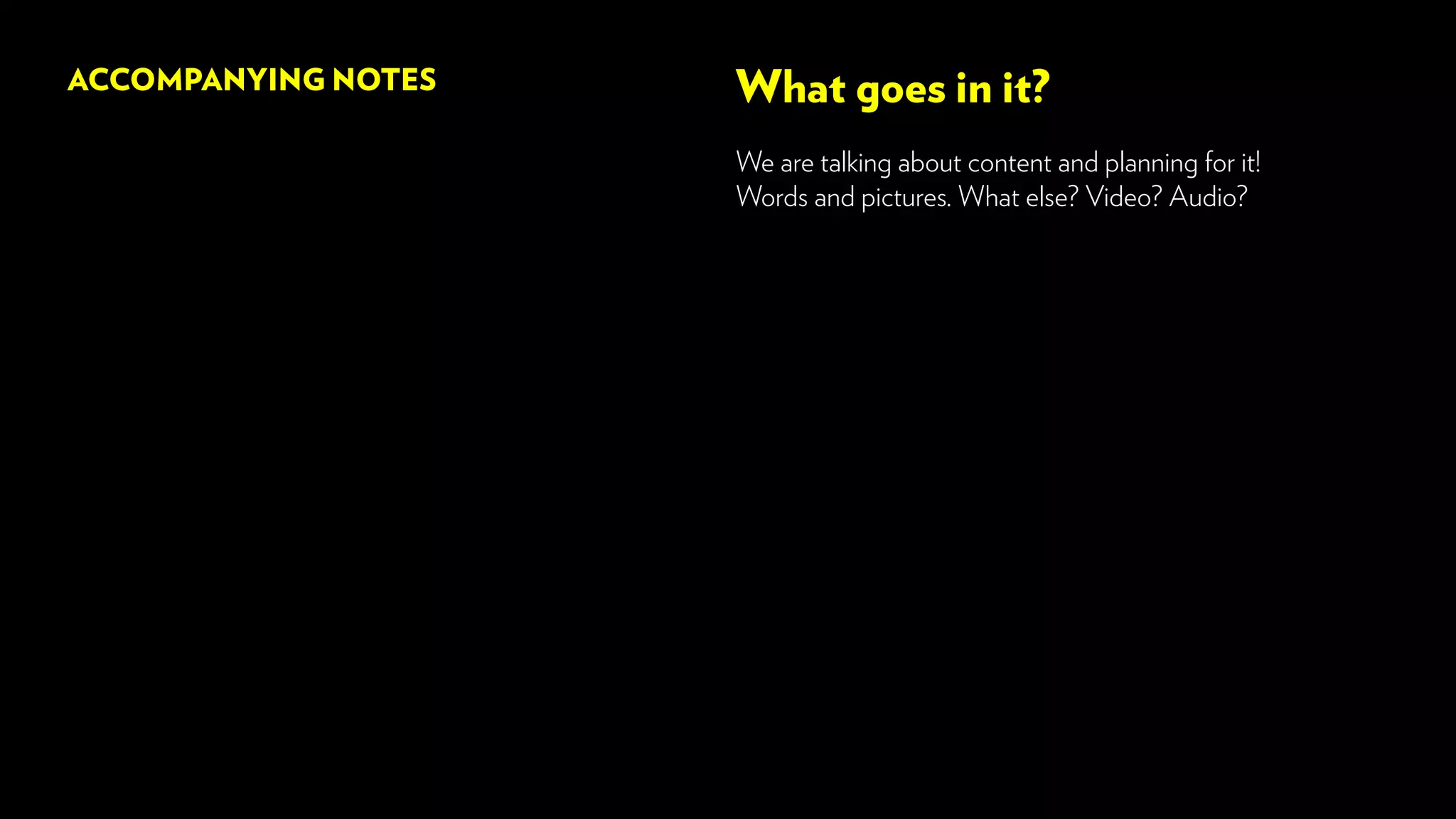 What goes in it?
We are talking about content and planning for it!
Words and pictures. What else? Video? Audio?
ACCOMPANYING NOTES
 