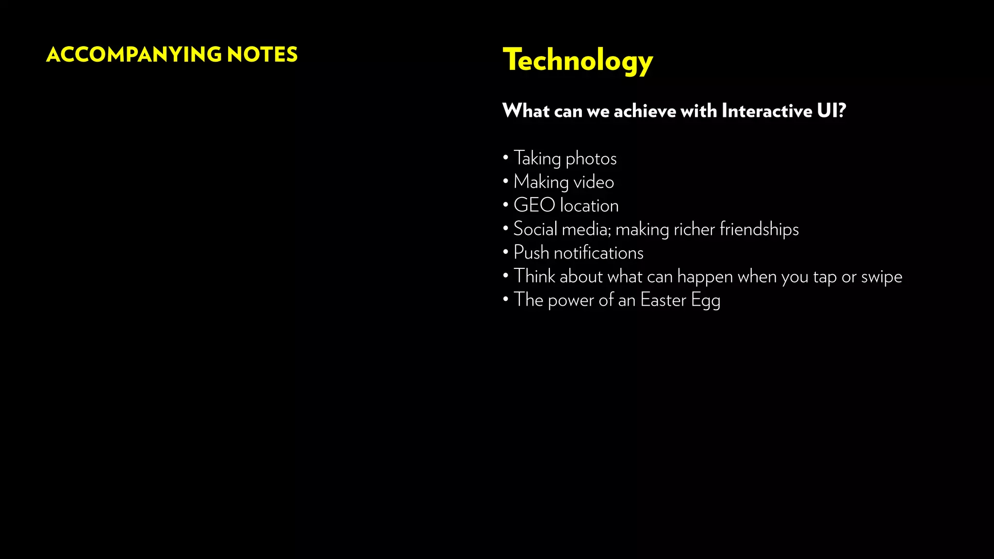 ACCOMPANYING NOTES Technology
What can we achieve with Interactive UI?
• Taking photos
• Making video
• GEO location
• Social media; making richer friendships
• Push notifications
• Think about what can happen when you tap or swipe
• The power of an Easter Egg
 