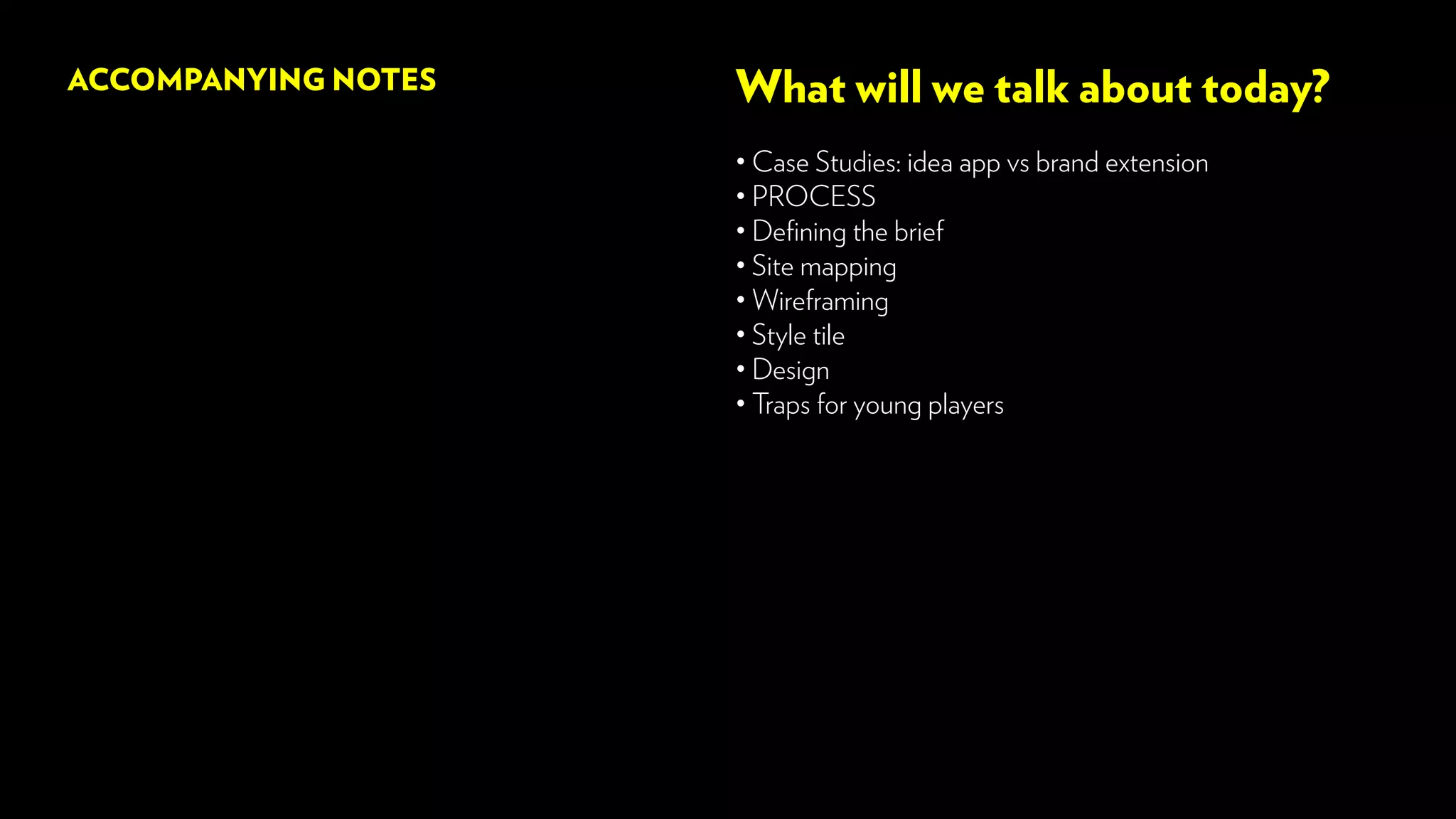 What will we talk about today?
• Case Studies: idea app vs brand extension
• PROCESS
• Defining the brief
• Site mapping
• Wireframing
• Style tile
• Design
• Traps for young players
ACCOMPANYING NOTES
 