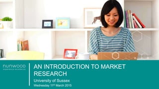 AN INTRODUCTION TO MARKET
RESEARCH
University of Sussex
Wednesday 11th March 2015
 