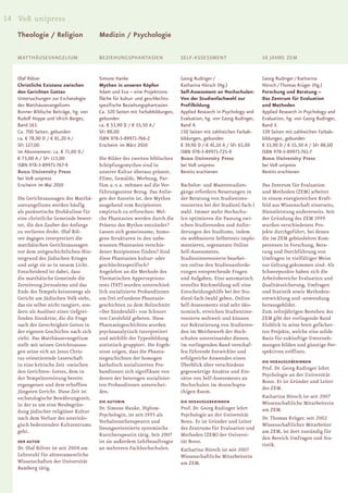 14 V&R unipress
   Theologie / Religion                  Medizin / Psychologie

   MATTHÄUSEVANGELIUM                    BEZIEHUNGSPHANTASIEN                  SELF-ASSESSMENT                       10 JAHRE ZEM


   Olaf Rölver                           Simone Hanke                          Georg Rudinger /                      Georg Rudinger / Katharina
   Christliche Existenz zwischen         Mythen in unseren Köpfen              Katharina Hörsch (Hg.)                Hörsch / Thomas Krüger (Hg.)
   den Gerichten Gottes                  Adam und Eva – eine Projektions-      Self-Assessment an Hochschulen:       Forschung und Beratung –
   Untersuchungen zur Eschatologie       fläche für kultur- und geschlechts-   Von der Studienfachwahl zur           Das Zentrum für Evaluation
   des Matthäusevangeliums               spezifische Beziehungsphantasien      Profilbildung                         und Methoden
   Bonner Biblische Beiträge, hg. von    Ca. 320 Seiten mit Farbabbildungen,   Applied Research in Psychology and    Applied Research in Psychology and
   Rudolf Hoppe und Ulrich Berges,       gebunden                              Evaluation, hg. von Georg Rudinger,   Evaluation, hg. von Georg Rudinger,
   Band 163.                             ca. € 53,90 D / € 55,50 A /           Band 4.                               Band 3.
   Ca. 700 Seiten, gebunden              SFr 88,00                             150 Seiten mit zahlreichen Farbab-    339 Seiten mit zahlreichen Farbab-
   ca. € 78,90 D / € 81,20 A /           ISBN 978-3-89971-766-2                bildungen, gebunden                   bildungen, gebunden
   SFr 127,00                            Erscheint im März 2010                € 39,90 D / € 41,10 A / SFr 65,00     € 53,90 D / € 55,50 A / SFr 88,00
   im Abonnement: ca. € 71,00 D /                                              ISBN 978-3-89971-725-9                ISBN 978-3-89971-761-7
   € 73,00 A / SFr 115,00                Die Bilder des zweiten biblischen     Bonn University Press                 Bonn University Press
   ISBN 978-3-89971-767-9                Schöpfungsmythos sind in              bei V&R unipress                      bei V&R unipress
   Bonn University Press                 unserer Kultur überaus präsent.       Bereits erschienen                    Bereits erschienen
   bei V&R unipress                      Filme, Gemälde, Werbung, Par-
   Erscheint im Mai 2010                 füm u. v. a. nehmen auf die Ver-      Bachelor- und Masterstudien-          Das Zentrum für Evaluation
                                         führungsszene Bezug. Das Anlie-       gänge erfordern Neuerungen in         und Methoden (ZEM) arbeitet
   Die Gerichtsaussagen des Matthä-      gen der Autorin ist, den Mythos       der Beratung von Studieninte-         in einem energiereichen Kraft-
   usevangeliums werden häufig           ausgehend vom Rezipienten             ressierten bei der Studien(-fach-)    feld aus Wissenschaft einerseits,
   als paränetische Drohkulisse für      empirisch zu erforschen: Wel-         wahl. Immer mehr Hochschu-            Dienstleistung andererseits. Seit
   eine christliche Gemeinde bewer-      che Phantasien werden durch die       len optimieren die Passung zwi-       der Gründung des ZEM 1999
   tet, die den Zauber des Anfangs       Präsenz des Mythos entzündet?         schen Studierenden und Anfor-         wurden verschiedenste Pro-
   zu verlieren droht. Olaf Röl-         Lassen sich gemeinsame, homo-         derungen des Studiums, indem          jekte durchgeführt, bei denen
   ver dagegen interpretiert die         gene Strukturen in den unbe-          sie webbasierte Selbsttests imple-    die im ZEM gebündelten Kom-
   matthäischen Gerichtsaussagen         wussten Phantasien verschie-          mentieren, sogenannte Online          petenzen in Forschung, Bera-
   vor dem zeitgeschichtlichen Hin-      dener Rezipienten finden? Sind        Self-Assessments.                     tung und Durchführung von
   tergrund des Jüdischen Krieges        diese Phantasien kultur- oder         Studieninteressierte bearbei-         Umfragen in vielfältiger Weise
   und zeigt sie so in neuem Licht.      geschlechtsspezifisch?                ten online den Studienanforde-        zur Geltung gekommen sind. Als
   Entscheidend ist dabei, dass          Angelehnt an die Methode des          rungen entsprechende Fragen           Schwerpunkte haben sich die
   die matthäische Gemeinde die          Thematischen Apperzeptions-           und Aufgaben. Eine automatisch        Arbeitsbereiche Evaluation und
   Zerstörung Jerusalems und das         tests (TAT) wurden unterschied-       erstellte Rückmeldung soll eine       Qualitätssicherung, Umfragen
   Ende des Tempels keineswegs als       lich sozialisierte Probandinnen       Entscheidungshilfe bei der Stu-       und Statistik sowie Methoden-
   Gericht am Jüdischen Volk sieht,      um frei erfundene Phantasie-          dien(-fach-)wahl geben. Online        entwicklung und -anwendung
   das sie selbst nicht tangiert, son-   geschichten zu dem Holzschnitt        Self-Assessments sind sehr öko-       herausgebildet.
   dern als Auslöser einer tiefgrei-     »Der Sündenfall« von Schnorr          nomisch, erreichen Studieninte-       Zum zehnjährigen Bestehen des
   fenden Sinnkrise, die die Frage       von Carolsfeld gebeten. Diese         ressierte weltweit und können         ZEM gibt der vorliegende Band
   nach der Gerechtigkeit Gottes in      Phantasiegeschichten wurden           zur Rekrutierung von Studieren-       Einblick in seine breit gefächer-
   der eigenen Geschichte nach sich      psychoanalytisch interpretiert        den im Wettbewerb der Hoch-           ten Projekte, welche eine solide
   zieht. Das Matthäusevangelium         und mithilfe der Typenbildung         schulen untereinander dienen.         Basis für zukünftige Unterneh-
   stellt mit seinen Gerichtsaussa-      statistisch gruppiert. Die Ergeb-     Im vorliegenden Band verschaf-        mungen bilden und günstige Per-
   gen seine sich an Jesus Chris-        nisse zeigen, dass die Phanta-        fen führende Entwickler und           spektiven eröffnen.
   tus orientierende Leserschaft         siegeschichten der homogen            erfolgreiche Anwender einen
                                                                                                                     DIE HERAUSGEBERiNNEN
   in eine kritische Zeit ›zwischen      katholisch sozialisierten Pro-        Überblick über verschiedene
                                                                                                                     Prof. Dr. Georg Rudinger lehrt
   den Gerichten‹ Gottes, dem in         bandinnen sich signifikant von        gegenwärtige Ansätze und Ein-
                                                                                                                     Psychologie an der Universität
   der Tempelzerstörung bereits          denen der heterogen sozialisier-      sätze von Self-Assessments an
                                                                                                                     Bonn. Er ist Gründer und Leiter
   ergangenen und dem erhofften          ten Probandinnen unterschei-          Hochschulen im deutschspra-
                                                                                                                     des ZEM.
   Jüngsten Gericht. Diese Zeit ist      den.                                  chigen Raum.
   eschatologische Bewährungszeit,                                                                                   Katharina Hörsch ist seit 2007
                                         DIE AUTORIN                           DIE HERAUSGEBERiNNEN                  Wissenschaftliche Mitarbeiterin
   in der es um eine Neubegrün-
                                         Dr. Simone Hanke, Diplom-             Prof. Dr. Georg Rudinger lehrt        am ZEM.
   dung jüdischer religiöser Kultur
                                         Psychologin, ist seit 1995 als        Psychologie an der Universität
   nach dem Verlust des soteriolo-                                                                                   Dr. Thomas Krüger, seit 2002
                                         Verhaltenstherapeutin und             Bonn. Er ist Gründer und Leiter
   gisch bedeutenden Kultzentrums                                                                                    Wissenschaftlicher Mitarbeiter
                                         lösungsorientierte systemische        des Zentrums für Evaluation und
   geht.                                                                                                             am ZEM, ist dort zuständig für
                                         Kurztherapeutin tätig. Seit 2007      Methoden (ZEM) der Universi-
                                                                                                                     den Bereich Umfragen und Sta-
   DER AUTOR                             ist sie außerdem Lehrbeauftragte      tät Bonn.
                                                                                                                     tistik.
   Dr. Olaf Rölver ist seit 2004 am      an mehreren Fachhochschulen.          Katharina Hörsch ist seit 2007
   Lehrstuhl für alttestamentliche                                             Wissenschaftliche Mitarbeiterin
   Wissenschaften der Universität                                              am ZEM.
   Bamberg tätig.
 