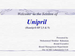 Welcome to the Session of
Unipril
(Ramipril BP 2.5 & 5)
Presented by
Mohammed Moshiur Rahaman
Brand Executive
Brand Management Department
The ACME Laboratories Ltd.
 
