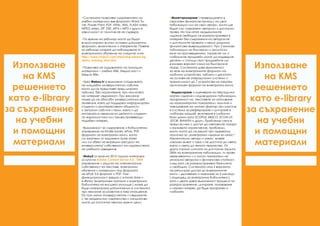 •Основен системен език – Английски /
Български. С възможности за избор на
потребителския интерфейс на още 14
езика.
•Системата ще бъде изцяло брендирана
с корпоративната идентичност на вашето
учебно заведение.
•Системата позволява достъп на
неограничен брой потребители при
наличие на необходимата интернет
свързаност.
•Създаване и управление на e-learning
курсове, тестове, анкети, внедряване на
независими електронни обучения във
формат SCORM (1.2 – 2004 ревизии 1-4).
•Системата позволява подобрения и
развитие на кода – създаване на модули,
които могат да бъдат съобразени със
специфичните нужди. Без лицензионни
такси, с възможност за собствена
поддръжка, след имплементиране и
обучение на вашите IT експерти.
Характеристики и възможности
на KMS решението
KMS = Knowledge Managment System
 
