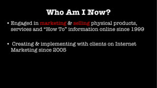 Who Am I Now? <ul><li>Engaged in   marketing   &   selling   physical products, services and “How To” information online s...
