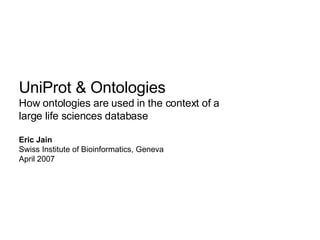UniProt & Ontologies How ontologies are used in the context of a  large life sciences database  Eric Jain Swiss Institute of Bioinformatics, Geneva April 2007 
