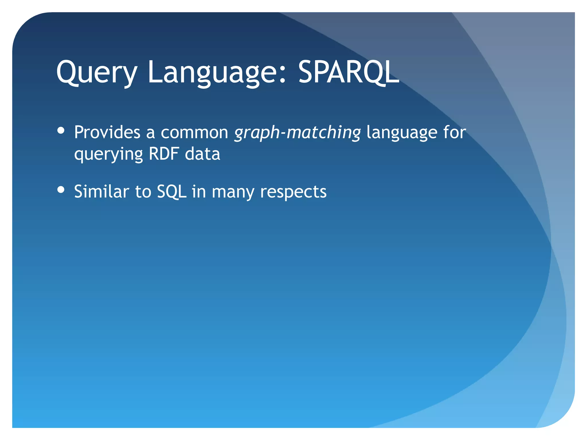 Query Language: SPARQL
 Provides a common graph-matching language for
  querying RDF data

 Similar to SQL in many respects
 