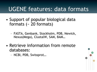 UGENEfeatures: data formatsSupport of popular biological data formats (~ 20 formats)FASTA, Genbank, Stockholm, PDB, Newick, Nexus(Mega), ClustalW, SAM, BAM… Retrieve information from remote databases:NCBI, PDB, Swissprot…