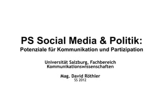 PS Social Media & Politik:
Potenziale für Kommunikation und Partizipation

         Universität Salzburg, Fachbereich
          Kommunikationswissenschaften

                Mag. David Röthler
                      SS 2012
 