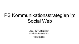 PS Kommunikationsstrategien im Social Web Mag. David Röthler politik.netzkompetenz.at WS 2010/2011 