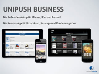 UNIPUSH BUSINESS 
Die Außendienst-App für iPhone, iPad und Android 
Die Kunden-App für Broschüren, Kataloge und Kundenmagazine 
 