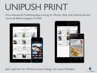 UNIPUSH PRINT 
Die umfassende Publishing-App-Lösung für iPhone, iPad, und Android-Geräte 
sowie als Blättermagazin im Web 
Jetzt optimiert für iOS 8 im neuen Design mit neuen Modulen! 
 