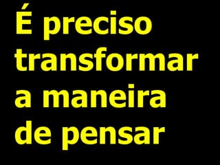 É preciso transformar a maneira de pensar  