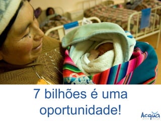 7 bilhões é uma oportunidade!  