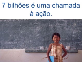 7 bilhões é uma chamada à ação.  